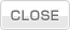 CLOSE