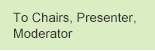 To Chairs, Presenter, Moderator